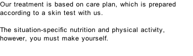 Our treatment is based on care plan, which is prepared according to a skin test with us.  The situation-specific nutrition and physical activity, however, you must make yourself.